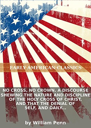 [b127a] @Read* ^Online! No cross, no crown. A discourse shewing the nature and discipline of the holy cross of Christ. And that the denial of self, and daily bearing of - William Penn @PDF!