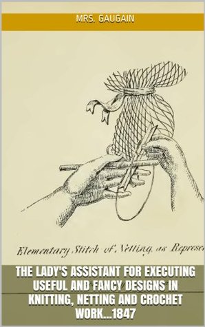[a54d9] !Download^ The lady's assistant for executing useful and fancy designs in knitting, netting and crochet work1847 (w/illus & guide) - Mrs. Gaugain ~P.D.F@