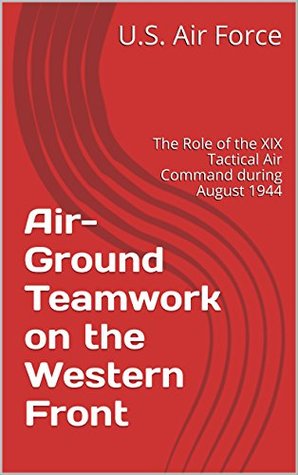 [b78ee] *R.e.a.d^ Air-Ground Teamwork on the Western Front: The Role of the XIX Tactical Air Command during August 1944 - U.S. Air Force !PDF%