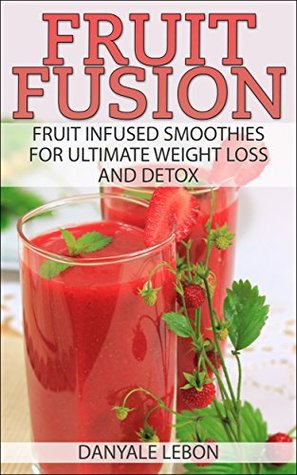 [9880d] %Read* Weight Loss: Fruit Fusion: Fruit Infused Smoothies for Ultimate Weight Loss and Detox (Clean Eating for Beginners for Healthy Living) (Fruit Smoothies for Health, Vitamins, Nutrition, and Healing) - Danyale Lebon *PDF*