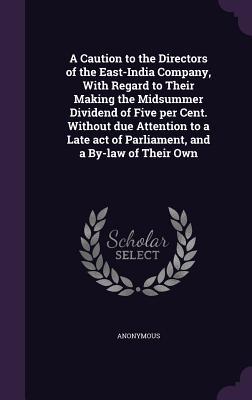 [6152e] @Read@ A Caution to the Directors of the East-India Company, with Regard to Their Making the Midsummer Dividend of Five Per Cent. Without Due Attention to a Late Act of Parliament, and a By-Law of Their Own - Anonymous @PDF*