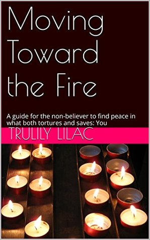 47394] ~D.o.w.n.l.o.a.d~ Moving Toward the Fire: A guide for the non-believer to find peace in what both tortures and saves: You - Trulily Lilac ^ePub!
