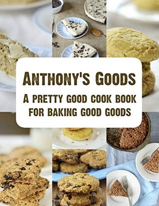 [f195f] !Download^ Anthony's Goods A Pretty Good Cook Book For Baking Good Goods - Anthony's Goods ~ePub*