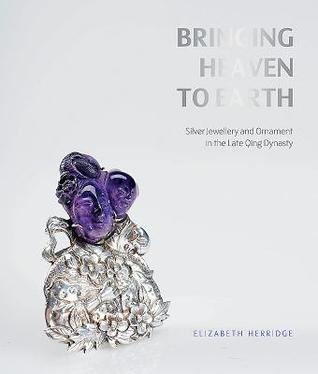 [afcdb] @R.e.a.d@ Bringing Heaven to Earth: Chinese Silver Jewellery and Ornament in the Late Qing Dynasty - Elizabeth Herridge ^P.D.F#