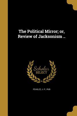 [e8fa8] ^R.e.a.d^ *O.n.l.i.n.e* The Political Mirror; Or, Review of Jacksonism .. - J P Peaslee ^e.P.u.b!
