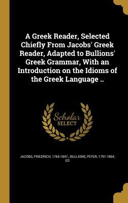 [79b22] *R.e.a.d^ A Greek Reader, Selected Chiefly from Jacobs' Greek Reader, Adapted to Bullions' Greek Grammar, with an Introduction on the Idioms of the Greek Language .. - Friedrich Jacobs %e.P.u.b^