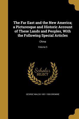 [316be] %Download! The Far East and the New America; A Picturesque and Historic Account of These Lands and Peoples, with the Following Special Articles: China; Volume 5 - George Waldo Browne #PDF%