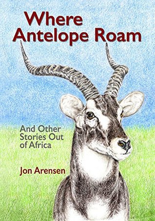 [8525d] !Read@ %Online^ Where Antelope Roam: And Other Stories Out of Africa - Jon Arensen %PDF%