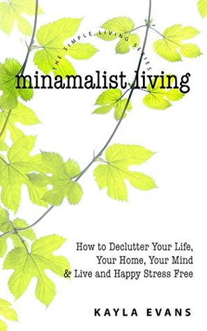 [1522d] !Read^ Minimalist Living: How to Declutter Your Life, Your Home, Your Mind and Live and Happy Stress Free (Simple Living Book 1) - Kayla Evans @ePub!