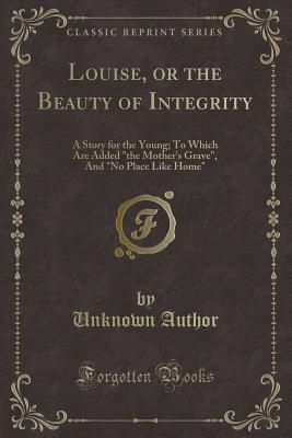 49157] ^D.o.w.n.l.o.a.d~ Louise, or the Beauty of Integrity: A Story for the Young; To Which Are Added the Mother's Grave, and No Place Like Home (Classic Reprint) - Unknown ~ePub!