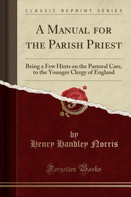 [66122] *Download# A Manual for the Parish Priest: Being a Few Hints on the Pastoral Care, to the Younger Clergy of England (Classic Reprint) - Henry Handley Norris #P.D.F~