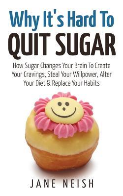 [4fe80] ~R.e.a.d@ Why It's Hard to Quit Sugar: How Sugar Changes Your Brain to Create Your Cravings, Steal Your Willpower, Alter Your Diet & Replace Your Habits - Jane Neish ~PDF!