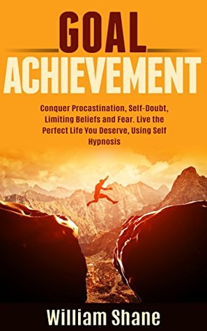 [96beb] !Full@ %Download% Goal Achievement: Conquer Procastination, Self-Doubt, Limiting Beliefs and Fear. Live the Perfect Life You Deserve, Using Self Hypnosis - William Shane @PDF!