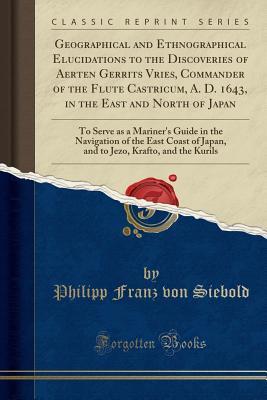 f5118] ~D.o.w.n.l.o.a.d! Geographical and Ethnographical Elucidations to the Discoveries of Aerten Gerrits Vries, Commander of the Flute Castricum, A. D. 1643, in the East and North of Japan: To Serve as a Mariner's Guide in the Navigation of the East Coast of Japan, and to Jezo - Philipp Franz Von Siebold ~P.D.F#