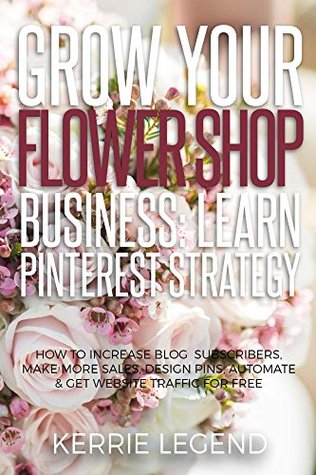 [1f3b4] *Read% Grow Your Flower Shop Business: Learn Pinterest Marketing: How to Increase Blog Subscribers, Make More Sales, Design Pins, Automate & Get Website Traffic for Free - Kerrie Legend @e.P.u.b^
