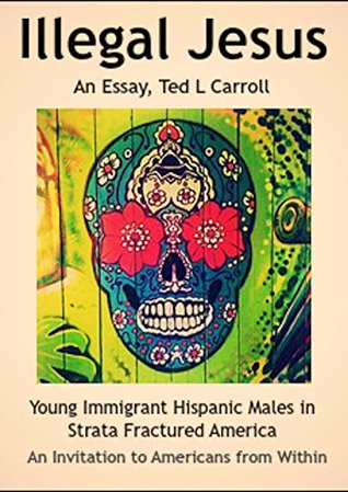[ad102] %R.e.a.d~ Illegal Jesus: Young Immigrant Hispanic Males in Strata Fractured America - An Invitation to Americans from Within - Ted L Carroll !ePub*