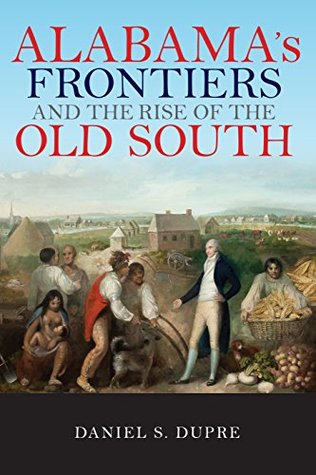 [f480e] ~Read! Alabama's Frontiers and the Rise of the Old South (A History of the Trans-Appalachian Frontier) - Daniel S Dupre !ePub*