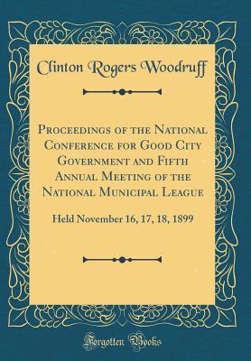 [275e8] %Full@ @Download^ Proceedings of the National Conference for Good City Government and Fifth Annual Meeting of the National Municipal League: Held November 16, 17, 18, 1899 (Classic Reprint) - Clinton Rogers Woodruff !P.D.F*