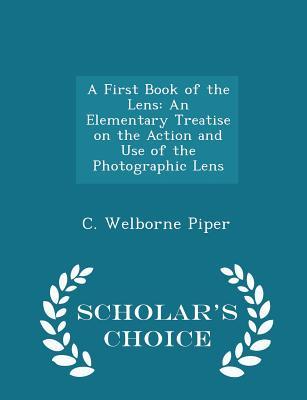 [b52f7] @Read% *Online^ A First Book of the Lens: An Elementary Treatise on the Action and Use of the Photographic Lens - Scholar's Choice Edition - C Welborne Piper ~P.D.F@