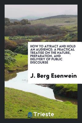 [a31a0] #Download^ How to Attract and Hold an Audience: A Practical Treatise on the Nature, Preparation, and Delivery of Public Discourse - Joseph Berg Esenwein ~PDF@