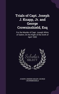 [4e0f3] #Read^ Trials of Capt. Joseph J. Knapp, Jr. and George Crowninshield, Esq: For the Murder of Capt. Joseph White of Salem, on the Night of the Sixth of April 1830 - Joseph Jenkins Knapp ~ePub^