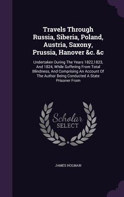 [ba7a6] *Read% Travels Through Russia, Siberia, Poland, Austria, Saxony, Prussia, Hanover &C. &C: Undertaken During the Years 1822,1823, and 1824, While Suffering from Total Blindness, and Comprising an Account of the Author Being Conducted a State Prisoner from - James Holman ^e.P.u.b#