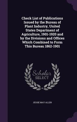 33fd2] ~D.o.w.n.l.o.a.d^ Check List of Publications Issued by the Bureau of Plant Industry, United States Department of Agriculture, 1901-1920 and by the Divisions and Offices Which Combined to Form This Bureau 1862-1901 - Jessie May Allen !P.D.F!
