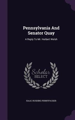 [76d01] ^Download% Pennsylvania and Senator Quay: A Reply to Mr. Herbert Welsh - Isaac Rushing Pennypacker ~P.D.F^