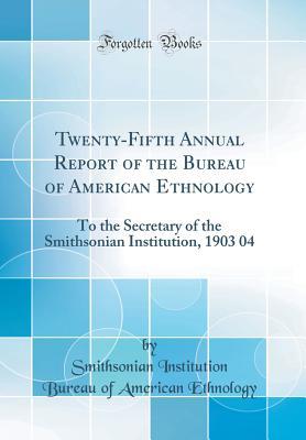 [0f71d] %Read~ ^Online^ Twenty-Fifth Annual Report of the Bureau of American Ethnology: To the Secretary of the Smithsonian Institution, 1903 04 (Classic Reprint) - Smithsonian Institution ^P.D.F%