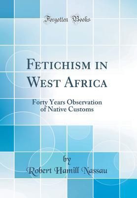 f4cbe] @D.o.w.n.l.o.a.d@ Fetichism in West Africa: Forty Years Observation of Native Customs (Classic Reprint) - Robert Hamill Nassau !P.D.F^