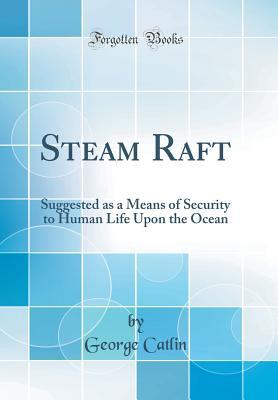 [f219f] *Read^ @Online* Steam Raft: Suggested as a Means of Security to Human Life Upon the Ocean (Classic Reprint) - George Catlin #PDF#