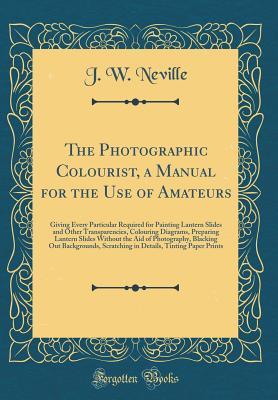 [16a58] @F.u.l.l.* @D.o.w.n.l.o.a.d# The Photographic Colourist, a Manual for the Use of Amateurs: Giving Every Particular Required for Painting Lantern Slides and Other Transparencies, Colouring Diagrams, Preparing Lantern Slides Without the Aid of Photography, Blacking Out Backgrounds, Scr - J W Neville %ePub*