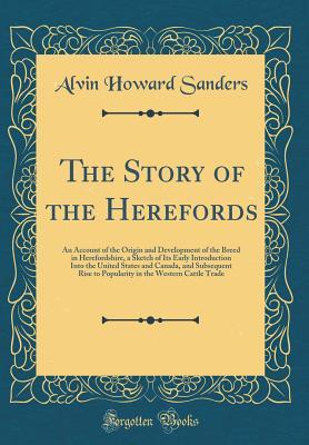 [0e981] ~Download~ The Story of the Herefords: An Account of the Origin and Development of the Breed in Herefordshire, a Sketch of Its Early Introduction Into the United States and Canada, and Subsequent Rise to Popularity in the Western Cattle Trade (Classic Reprint) - Alvin Howard Sanders %e.P.u.b%