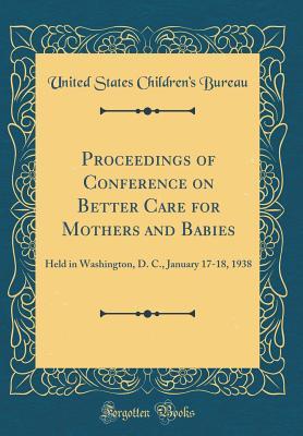 [cdd5e] ^Read^ ^Online% Proceedings of Conference on Better Care for Mothers and Babies: Held in Washington, D. C., January 17-18, 1938 (Classic Reprint) - United States Children Bureau ~P.D.F@