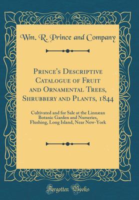 [862ef] ~Full# !Download^ Prince's Descriptive Catalogue of Fruit and Ornamental Trees, Shrubbery and Plants, 1844: Cultivated and for Sale at the Linn�an Botanic Garden and Nurseries, Flushing, Long Island, Near New-York (Classic Reprint) - Wm R Prince and Company ^PDF^