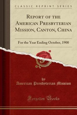 [a6dc1] !R.e.a.d* Report of the American Presbyterian Mission, Canton, China: For the Year Ending October, 1900 (Classic Reprint) - American Presbyterian Mission ^PDF*