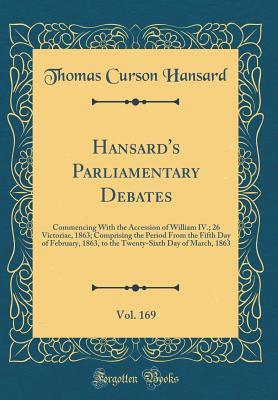 [bf77f] *R.e.a.d* ~O.n.l.i.n.e* Hansard's Parliamentary Debates, Vol. 169: Commencing with the Accession of William IV.; 26 Victoriae, 1863; Comprising the Period from the Fifth Day of February, 1863, to the Twenty-Sixth Day of March, 1863 (Classic Reprint) - Thomas Curson Hansard *P.D.F%