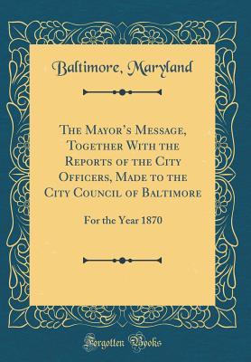 [b1aae] ^Download% The Mayor's Message, Together with the Reports of the City Officers, Made to the City Council of Baltimore: For the Year 1870 (Classic Reprint) - Baltimore Maryland ^PDF@