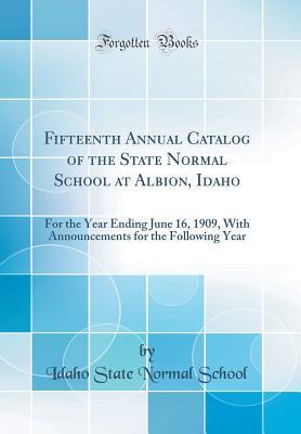 4ada1] !D.o.w.n.l.o.a.d@ Fifteenth Annual Catalog of the State Normal School at Albion, Idaho: For the Year Ending June 16, 1909, with Announcements for the Following Year (Classic Reprint) - Idaho State Normal School #ePub%