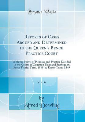 [f01f5] @R.e.a.d% ~O.n.l.i.n.e* Reports of Cases Argued and Determined in the Queen's Bench Practice Court, Vol. 6: With the Points of Pleading and Practice Decided in the Courts of Common Pleas and Exchequer; From Trinity Term, 1848, to Easter Term, 1849 (Classic Reprint) - Alfred Dowling #e.P.u.b#