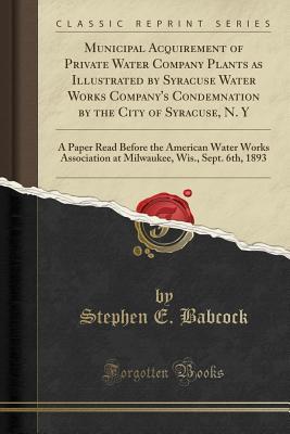 [a47e9] @Full~ ~Download! Municipal Acquirement of Private Water Company Plants as Illustrated by Syracuse Water Works Company's Condemnation by the City of Syracuse, N. y: A Paper Read Before the American Water Works Association at Milwaukee, Wis., Sept. 6th, 1893 - Stephen E Babcock !e.P.u.b!