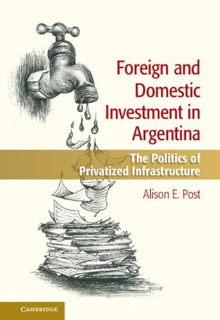 [67f59] @R.e.a.d% @O.n.l.i.n.e% Foreign and Domestic Investment in Argentina: The Politics of Privatized Infrastructure - Alison E. Post #P.D.F!