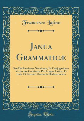 [15a9a] !R.e.a.d% #O.n.l.i.n.e@ Janua Grammatic�: Seu Declinationes Nominum, Et Conjugationes Verborum Continens Pro Lingua Latina, Et Itala, Et Partium Orationis Declarationem (Classic Reprint) - Francesco Latino ^PDF#