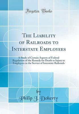 [1d0c7] %R.e.a.d* The Liability of Railroads to Interstate Employees: A Study of Certain Aspects of Federal Regulation of the Remedy for Death or Injury to Employees in the Service of Interstate Railroads (Classic Reprint) - Philip J Doherty !e.P.u.b%