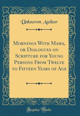 [cc1dc] *R.e.a.d@ ^O.n.l.i.n.e^ Mornings with Mama, or Dialogues on Scripture for Young Persons from Twelve to Fifteen Years of Age (Classic Reprint) - Unknown *PDF%