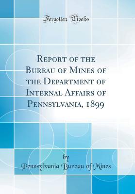 [3123b] #R.e.a.d@ %O.n.l.i.n.e@ Report of the Bureau of Mines of the Department of Internal Affairs of Pennsylvania, 1899 (Classic Reprint) - Pennsylvania Bureau of Mines ^P.D.F!