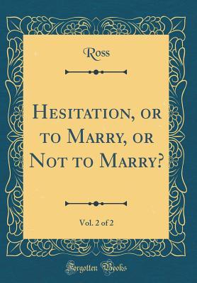 19bc7] !D.o.w.n.l.o.a.d~ Hesitation, or to Marry, or Not to Marry?, Vol. 2 of 2 (Classic Reprint) - Ross Ross *PDF~