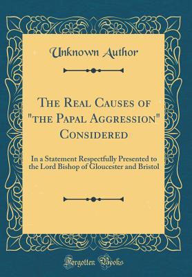 [2e494] ^R.e.a.d* The Real Causes of the Papal Aggression Considered: In a Statement Respectfully Presented to the Lord Bishop of Gloucester and Bristol (Classic Reprint) - Unknown ^e.P.u.b!