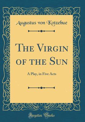 [f8d67] *R.e.a.d# *O.n.l.i.n.e# The Virgin of the Sun: A Play, in Five Acts (Classic Reprint) - Augustus Von Kotzebue #P.D.F~