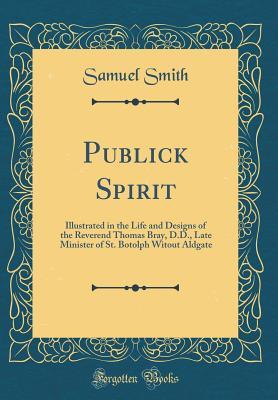 [6b35e] ^R.e.a.d! Publick Spirit: Illustrated in the Life and Designs of the Reverend Thomas Bray, D.D., Late Minister of St. Botolph Witout Aldgate (Classic Reprint) - Samuel Smith !ePub%